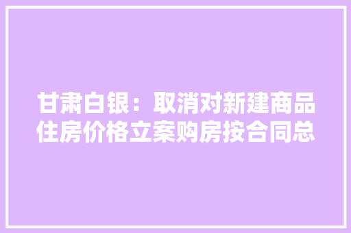 甘肃白银：取消对新建商品住房价格立案购房按合同总价的2%给予消费券奖补