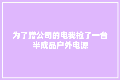 为了蹭公司的电我捡了一台半成品户外电源 为了蹭公司的电我捡了一台半成品户外电源 智能科技
