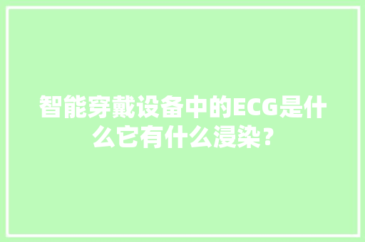 智能穿戴设备中的ECG是什么它有什么浸染？ 智能穿戴设备中的ECG是什么它有什么浸染？ 智能家居