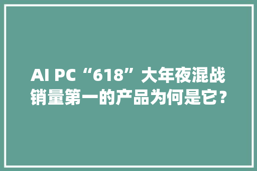 AI PC“618”大年夜混战销量第一的产品为何是它？| 文末抽奖 AI PC“618”大年夜混战销量第一的产品为何是它？| 文末抽奖 人工智能