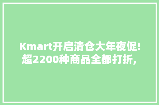 Kmart开启清仓大年夜促! 超2200种商品全都打折, 最低只要0.1澳元！