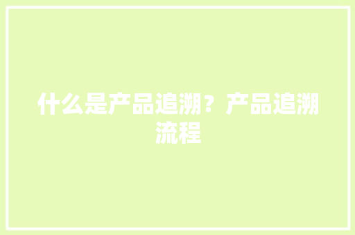 什么是产品追溯？产品追溯流程