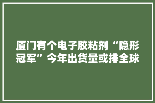 厦门有个电子胶粘剂“隐形冠军”今年出货量或排全球第一