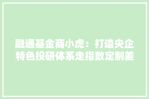 融通基金商小虎：打造央企特色投研体系走指数定制差异化路线