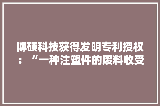 博硕科技获得发明专利授权：“一种注塑件的废料收受接收装配” 博硕科技获得发明专利授权：“一种注塑件的废料收受接收装配” 人工智能
