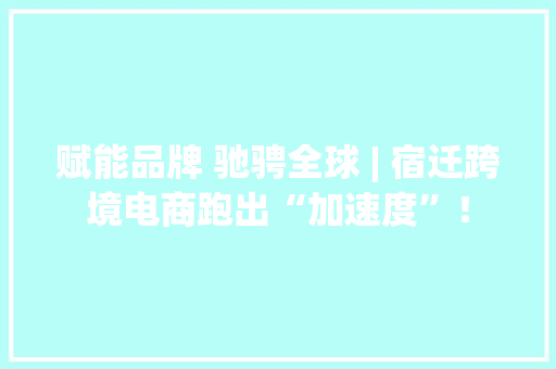 赋能品牌 驰骋全球 | 宿迁跨境电商跑出“加速度”！ 赋能品牌 驰骋全球 | 宿迁跨境电商跑出“加速度”！ 智能科技