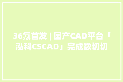 36氪首发 | 国产CAD平台「泓科CSCAD」完成数切切公民币融资红杉中国领投 36氪首发 | 国产CAD平台「泓科CSCAD」完成数切切公民币融资红杉中国领投 智能科技