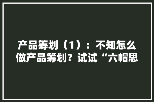 产品筹划（1）：不知怎么做产品筹划？试试“六帽思虑” 产品筹划（1）：不知怎么做产品筹划？试试“六帽思虑” 智能家居