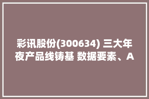 彩讯股份(300634) 三大年夜产品线铸基 数据要素、AI与信创多维共振