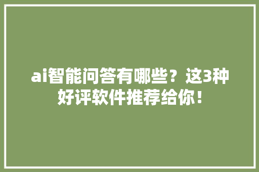 ai智能问答有哪些？这3种好评软件推荐给你！ ai智能问答有哪些？这3种好评软件推荐给你！ 互联通信