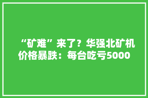 “矿难”来了？华强北矿机价格暴跌：每台吃亏5000元！ “矿难”来了？华强北矿机价格暴跌：每台吃亏5000元！ 人工智能