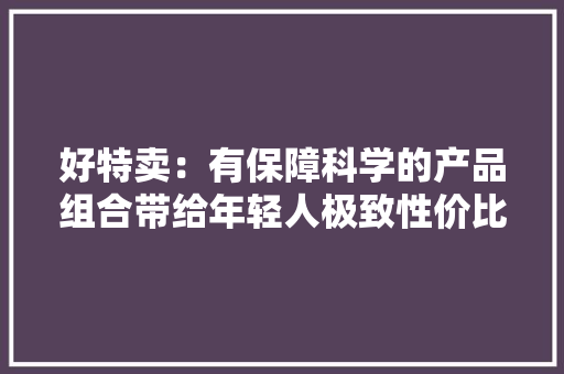 好特卖：有保障科学的产品组合带给年轻人极致性价比让其快速成长