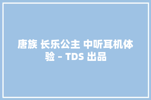 唐族 长乐公主 中听耳机体验 – TDS 出品 唐族 长乐公主 中听耳机体验 – TDS 出品 智能家居