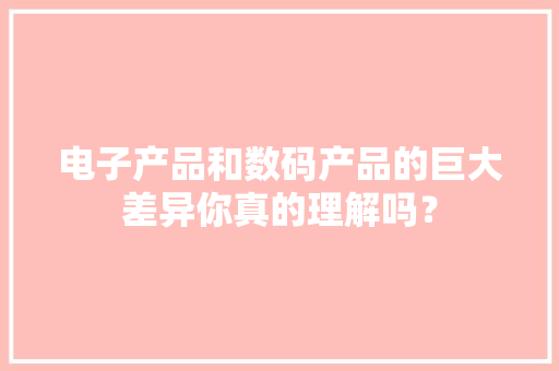 电子产品和数码产品的巨大差异你真的理解吗？ 电子产品和数码产品的巨大差异你真的理解吗？ 智能家居