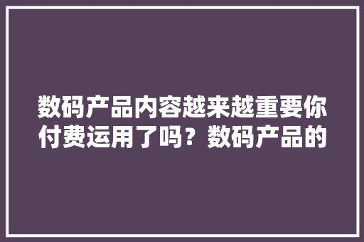 数码产品内容越来越重要你付费运用了吗？数码产品的付费内容能吸引你购买其产品吗？ 数码产品内容越来越重要你付费运用了吗？数码产品的付费内容能吸引你购买其产品吗？ 智能家居