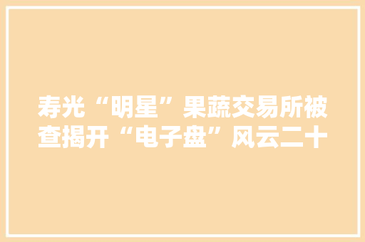 寿光“明星”果蔬交易所被查揭开“电子盘”风云二十年