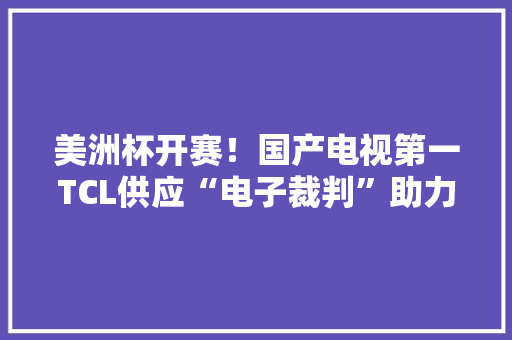 美洲杯开赛！国产电视第一TCL供应“电子裁判”助力赛事公正