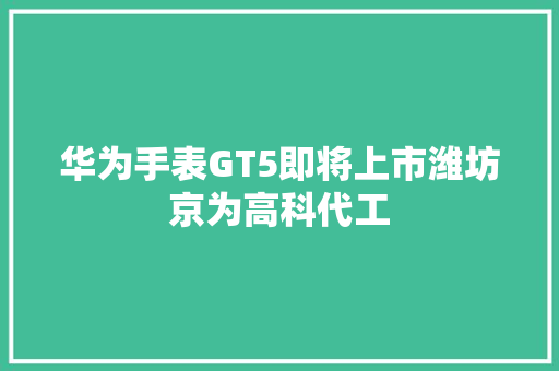 华为手表GT5即将上市潍坊京为高科代工 华为手表GT5即将上市潍坊京为高科代工 人工智能