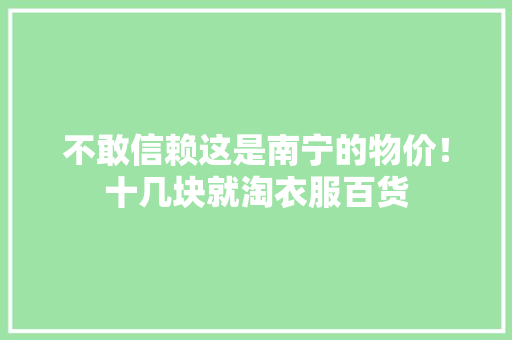 不敢信赖这是南宁的物价！十几块就淘衣服百货