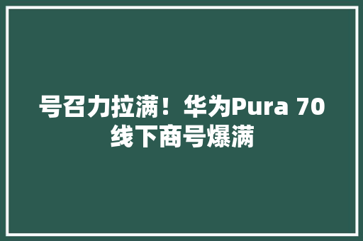 号召力拉满！华为Pura 70线下商号爆满