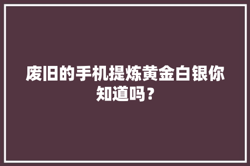 废旧的手机提炼黄金白银你知道吗？