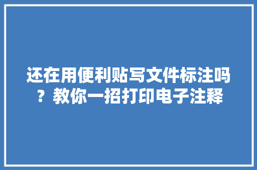 还在用便利贴写文件标注吗？教你一招打印电子注释