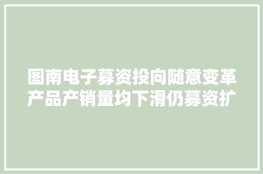 图南电子募资投向随意变革产品产销量均下滑仍募资扩产