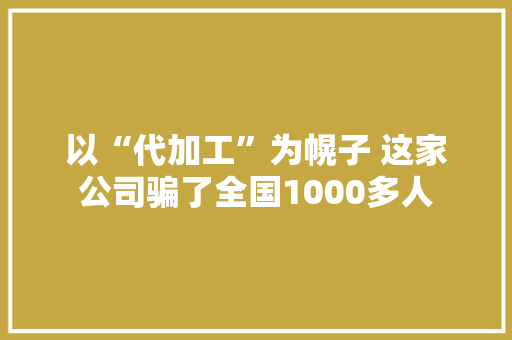以“代加工”为幌子 这家公司骗了全国1000多人 以“代加工”为幌子 这家公司骗了全国1000多人 智能家居