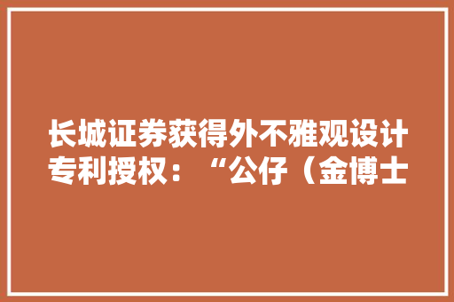 长城证券获得外不雅观设计专利授权：“公仔（金博士）”