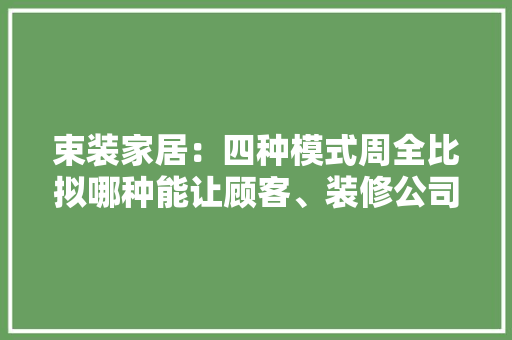 束装家居：四种模式周全比拟哪种能让顾客、装修公司和企业共赢