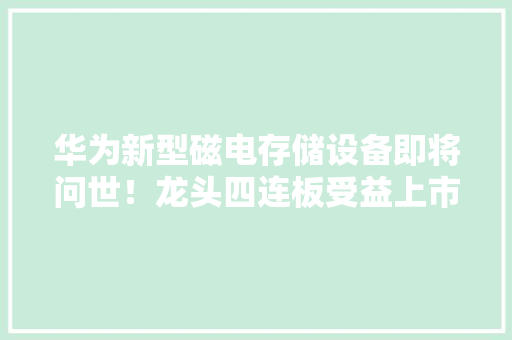 华为新型磁电存储设备即将问世！龙头四连板受益上市公司梳理 华为新型磁电存储设备即将问世！龙头四连板受益上市公司梳理 智能科技
