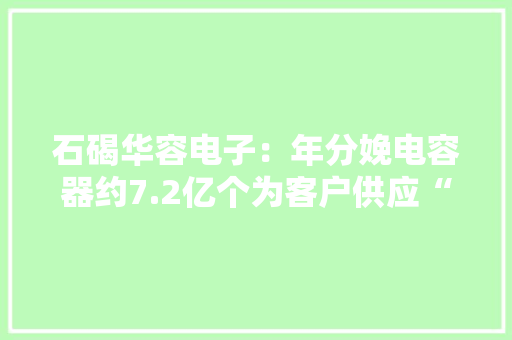 石碣华容电子：年分娩电容器约7.2亿个为客户供应“一站式”做事！ 石碣华容电子：年分娩电容器约7.2亿个为客户供应“一站式”做事！ 人工智能