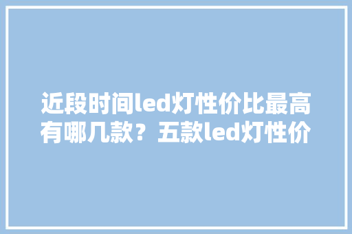 近段时间led灯性价比最高有哪几款？五款led灯性价比最高推荐 近段时间led灯性价比最高有哪几款？五款led灯性价比最高推荐 智能家居