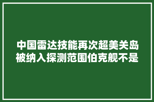 中国雷达技能再次超美关岛被纳入探测范围伯克舰不是对手
