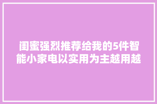 闺蜜强烈推荐给我的5件智能小家电以实用为主越用越让人上瘾
