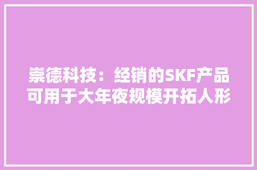 崇德科技：经销的SKF产品可用于大年夜规模开拓人形机械人