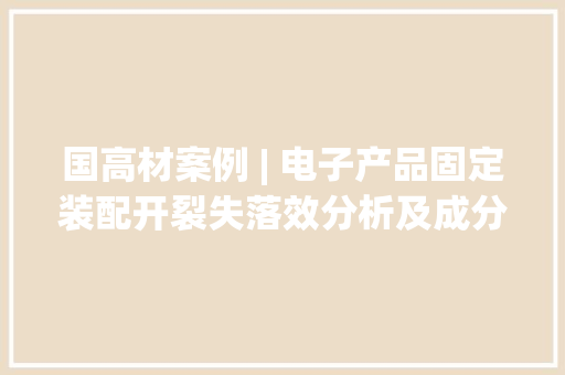国高材案例 | 电子产品固定装配开裂失落效分析及成分分析