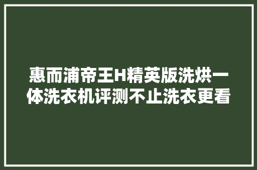 惠而浦帝王H精英版洗烘一体洗衣机评测不止洗衣更看重健康生活