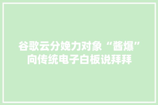 谷歌云分娩力对象“酱爆”向传统电子白板说拜拜