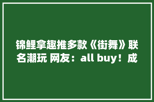 锦鲤拿趣推多款《街舞》联名潮玩 网友：all buy！成年人选择都要