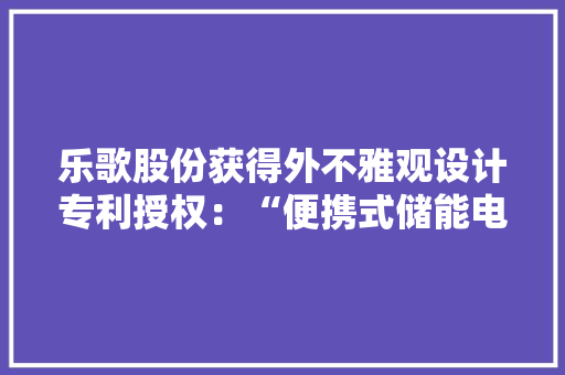 乐歌股份获得外不雅观设计专利授权：“便携式储能电源（2）”