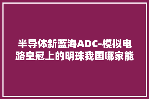 半导体新蓝海ADC-模拟电路皇冠上的明珠我国哪家能脱颖而出？