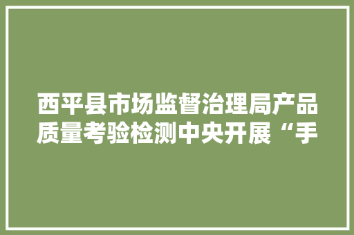西平县市场监督治理局产品质量考验检测中央开展“手机变砝码计量惠平易近生”宣传活动