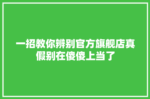 一招教你辨别官方旗舰店真假别在傻傻上当了 一招教你辨别官方旗舰店真假别在傻傻上当了 智能科技