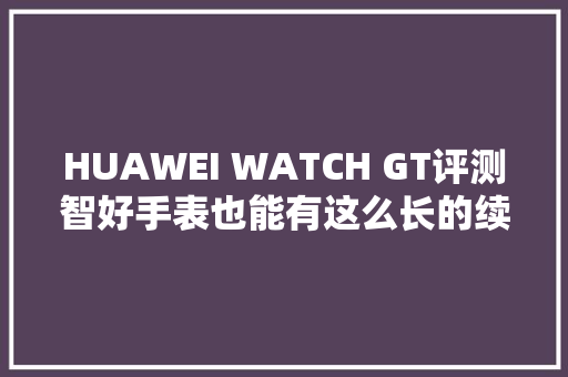 HUAWEI WATCH GT评测智好手表也能有这么长的续航