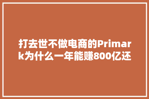 打去世不做电商的Primark为什么一年能赚800亿还比做电商的同业增长更快？
