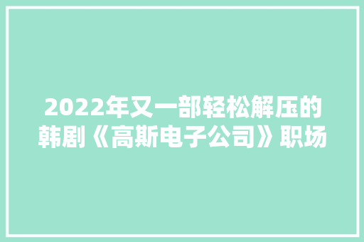 2022年又一部轻松解压的韩剧《高斯电子公司》职场人士必看