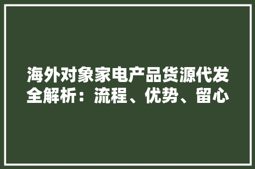 海外对象家电产品货源代发全解析：流程、优势、留心事项 海外对象家电产品货源代发全解析：流程、优势、留心事项 人工智能
