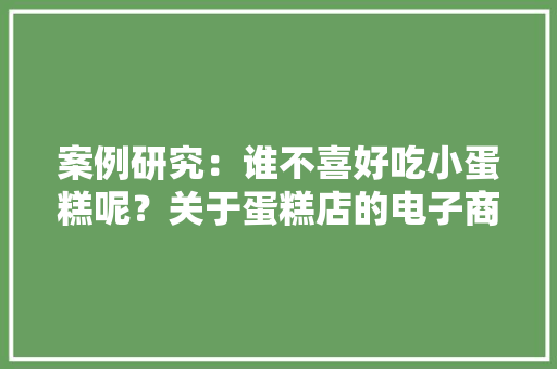 案例研究：谁不喜好吃小蛋糕呢？关于蛋糕店的电子商务应用轨范-Cookiss 案例研究：谁不喜好吃小蛋糕呢？关于蛋糕店的电子商务应用轨范-Cookiss 互联通信
