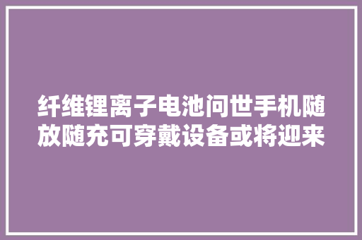 纤维锂离子电池问世手机随放随充可穿戴设备或将迎来能源革命